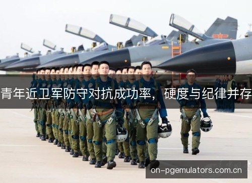 青年近卫军防守对抗成功率,硬度与纪律并存 青年近卫军防守对抗成功率,硬度与纪律并存