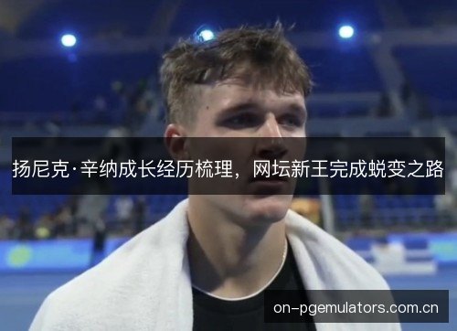 扬尼克·辛纳成长经历梳理，网坛新王完成蜕变之路